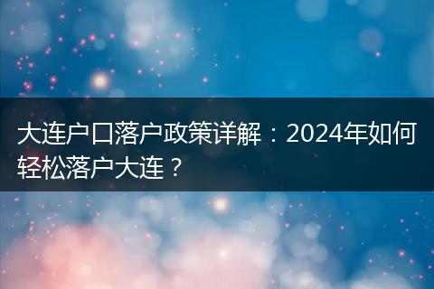 大连户口落户政策详解:2024年如何轻松落户大连?