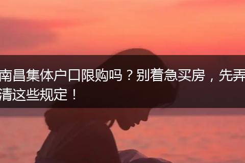 南昌集体户口限购吗？别着急买房，先弄清这些规定！