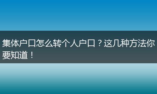 集体户口怎么转个人户口？这几种方法你要知道！
