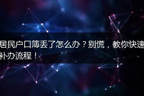 居民户口簿丢了怎么办?别慌,教你快速补办流程!