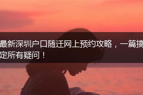 最新深圳户口随迁网上预约攻略，一篇搞定所有疑问！