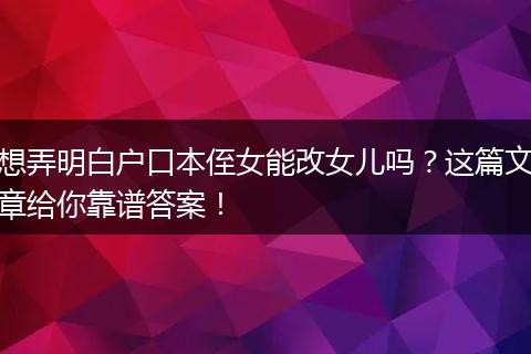 想弄明白户口本侄女能改女儿吗?这篇文章给你靠谱答案!