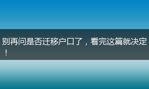 别再问是否迁移户口了,看完这篇就决定!