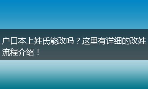 户口本上姓氏能改吗？这里有详细的改姓流程介绍！