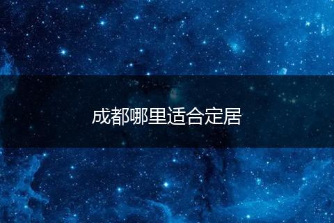 成都哪里适合定居