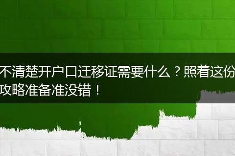不清楚开户口迁移证需要什么?照着这份攻略准备准没错!