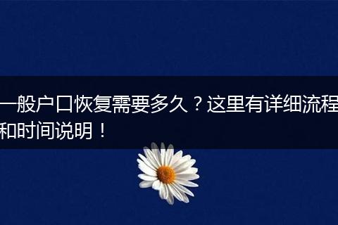 一般户口恢复需要多久?这里有详细流程和时间说明!