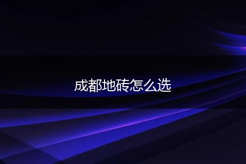成都地砖怎么选