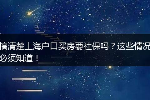 搞清楚上海户口买房要社保吗?这些情况必须知道!