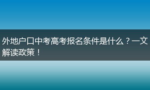 外地户口中考高考报名条件是什么?一文解读政策!