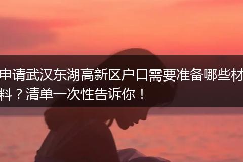 申请武汉东湖高新区户口需要准备哪些材料？清单一次性告诉你！