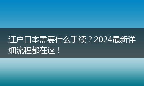 迁户口本需要什么手续？2024最新详细流程都在这！