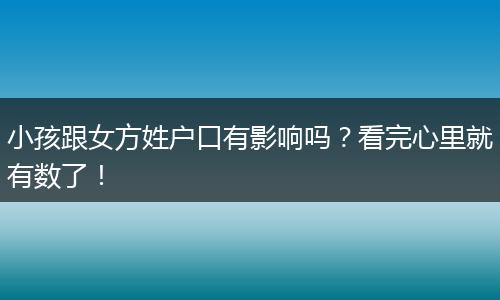 小孩跟女方姓户口有影响吗？看完心里就有数了！