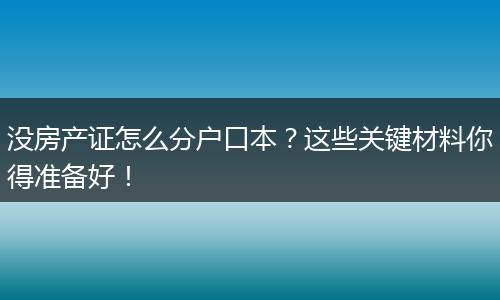 没房产证怎么分户口本?这些关键材料你得准备好!