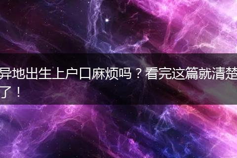 异地出生上户口麻烦吗?看完这篇就清楚了!