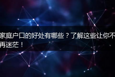 家庭户口的好处有哪些?了解这些让你不再迷茫!