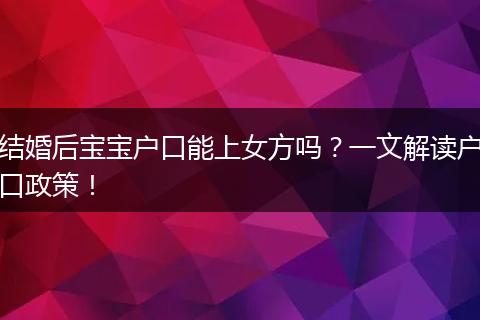 结婚后宝宝户口能上女方吗？一文解读户口政策！