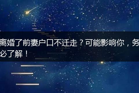 离婚了前妻户口不迁走?可能影响你,务必了解!
