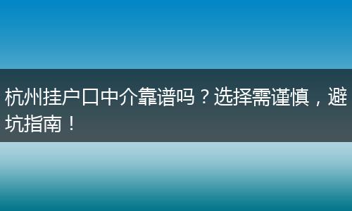 杭州挂户口中介靠谱吗？选择需谨慎，避坑指南！