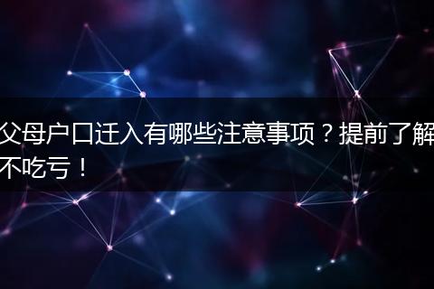 父母户口迁入有哪些注意事项？提前了解不吃亏！