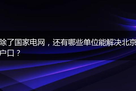 除了国家电网，还有哪些单位能解决北京户口？