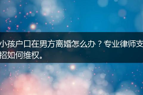 小孩户口在男方离婚怎么办？专业律师支招如何维权。