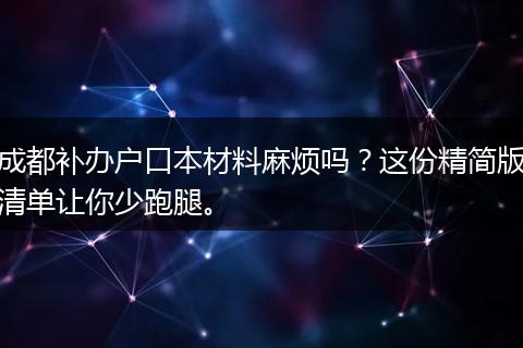 成都补办户口本材料麻烦吗？这份精简版清单让你少跑腿。