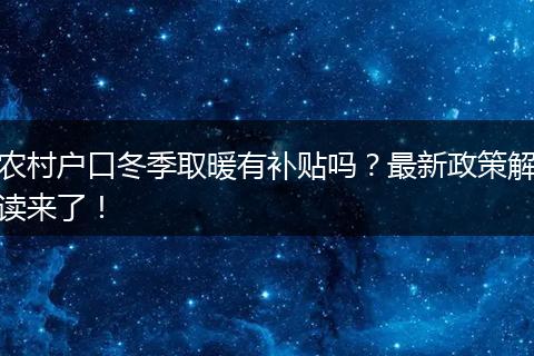 农村户口冬季取暖有补贴吗？最新政策解读来了！