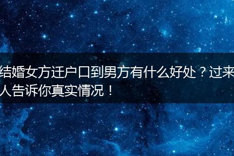 结婚女方迁户口到男方有什么好处？过来人告诉你真实情况！