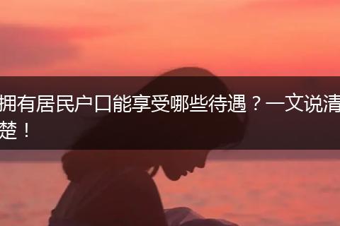 拥有居民户口能享受哪些待遇?一文说清楚!