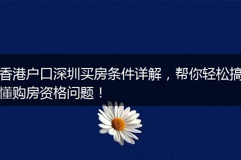 香港户口深圳买房条件详解,帮你轻松搞懂购房资格问题!