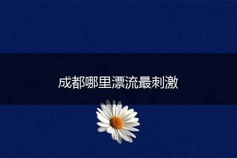 成都哪里漂流最刺激