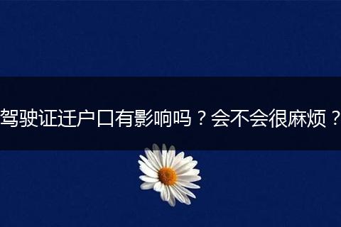 驾驶证迁户口有影响吗?会不会很麻烦?
