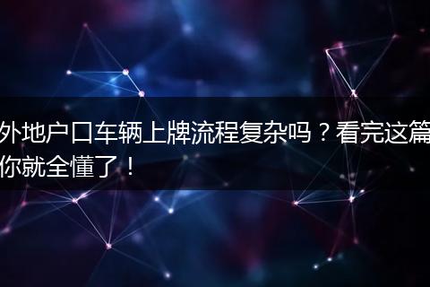 外地户口车辆上牌流程复杂吗？看完这篇你就全懂了！
