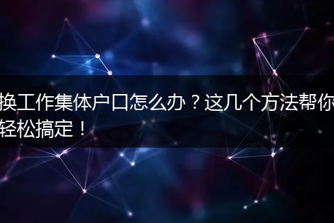 换工作集体户口怎么办?这几个方法帮你轻松搞定!