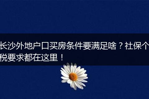 长沙外地户口买房条件要满足啥?社保个税要求都在这里!