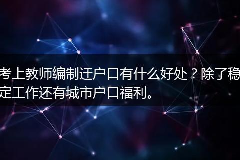 考上教师编制迁户口有什么好处？除了稳定工作还有城市户口福利。