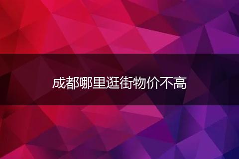 成都哪里逛街物价不高