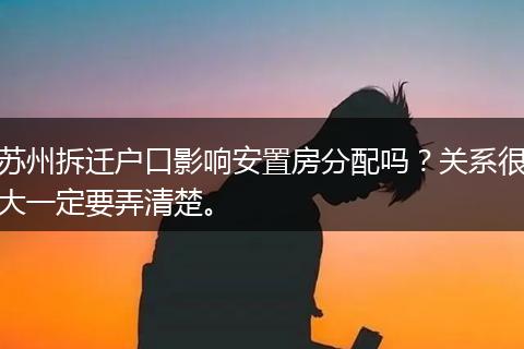 苏州拆迁户口影响安置房分配吗?关系很大一定要弄清楚。