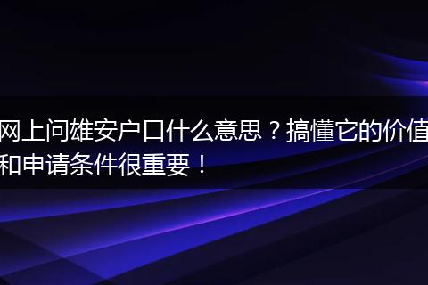 网上问雄安户口什么意思?搞懂它的价值和申请条件很重要!