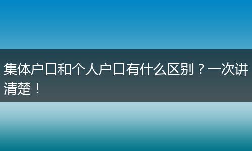 集体户口和个人户口有什么区别?一次讲清楚!