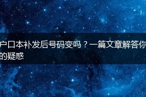 户口本补发后号码变吗？一篇文章解答你的疑惑