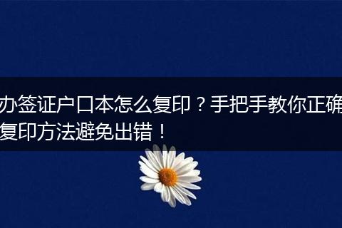 办签证户口本怎么复印？手把手教你正确复印方法避免出错！