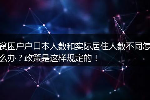 贫困户户口本人数和实际居住人数不同怎么办？政策是这样规定的！