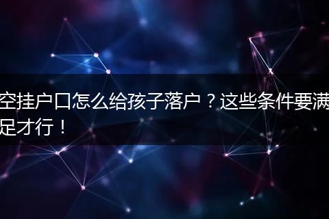空挂户口怎么给孩子落户？这些条件要满足才行！