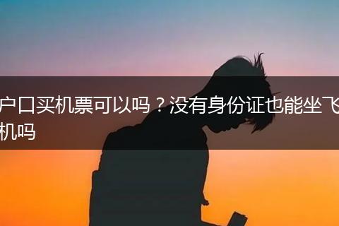 户口买机票可以吗？没有身份证也能坐飞机吗