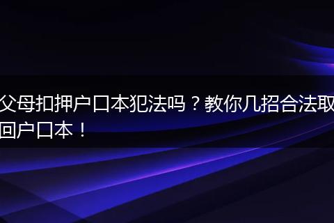 父母扣押户口本犯法吗？教你几招合法取回户口本！
