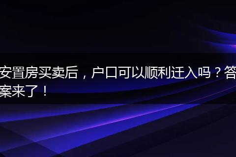 安置房买卖后，户口可以顺利迁入吗？答案来了！