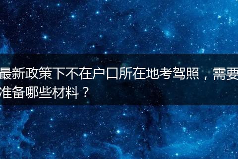 最新政策下不在户口所在地考驾照，需要准备哪些材料？