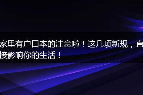 家里有户口本的注意啦！这几项新规，直接影响你的生活！
